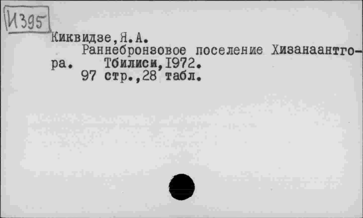 ﻿Киквидзе,Я.А.
Раннебронзовое поселение Хизанаантго ра. Тбилиси,1972.
97 стр.,28 табл.